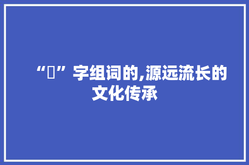 “堃”字组词的,源远流长的文化传承