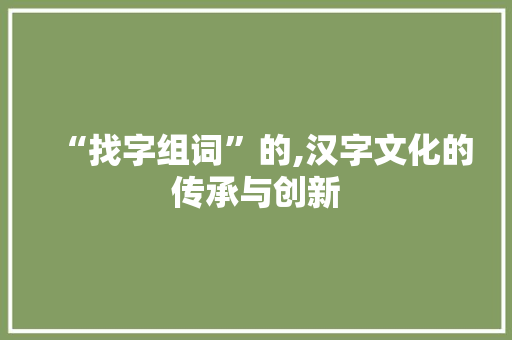 “找字组词”的,汉字文化的传承与创新