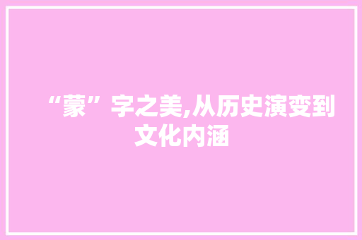 “蒙”字之美,从历史演变到文化内涵