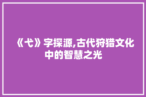 《弋》字探源,古代狩猎文化中的智慧之光