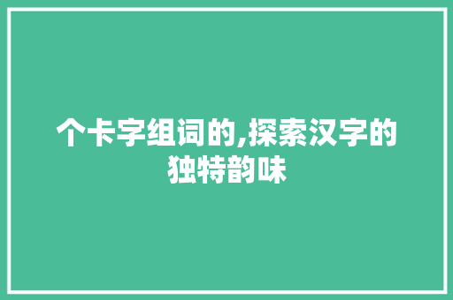 个卡字组词的,探索汉字的独特韵味
