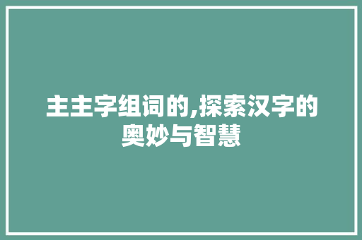主主字组词的,探索汉字的奥妙与智慧