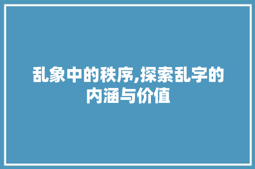 乱象中的秩序,探索乱字的内涵与价值