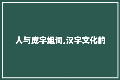 人与成字组词,汉字文化的