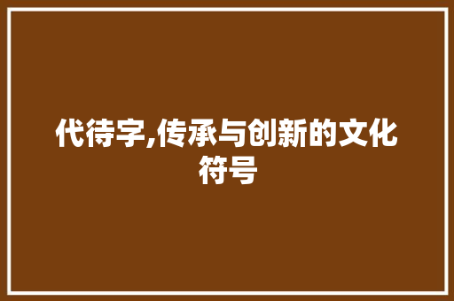 代待字,传承与创新的文化符号