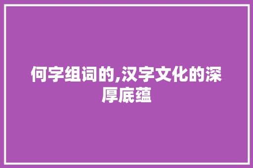 何字组词的,汉字文化的深厚底蕴