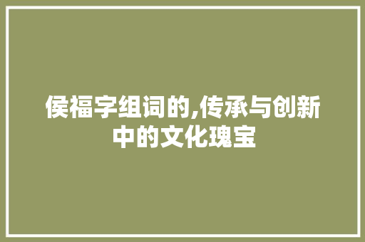 侯福字组词的,传承与创新中的文化瑰宝