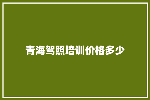 青海驾照培训价格多少