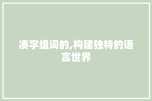 凑字组词的,构建独特的语言世界