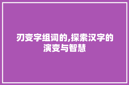 刃变字组词的,探索汉字的演变与智慧