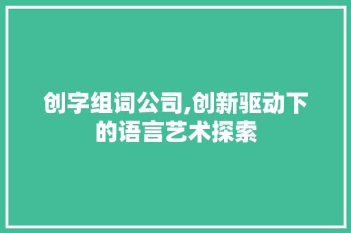 创字组词公司,创新驱动下的语言艺术探索 范文之家