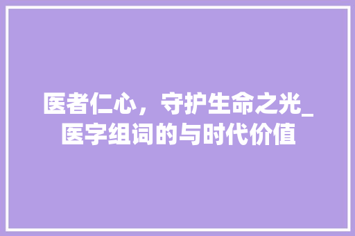 医者仁心，守护生命之光_医字组词的与时代价值