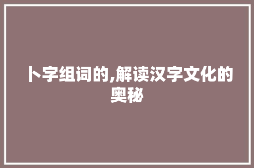 卜字组词的,解读汉字文化的奥秘