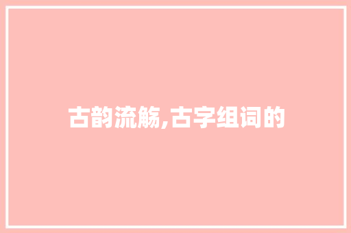 古韵流觞,古字组词的