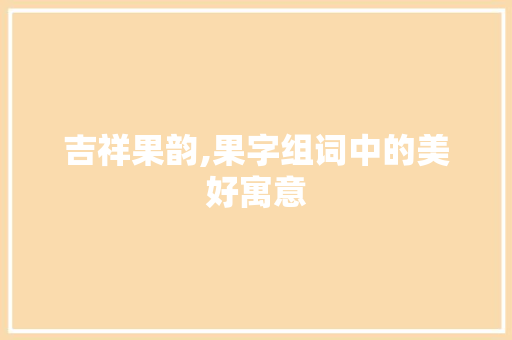 吉祥果韵,果字组词中的美好寓意