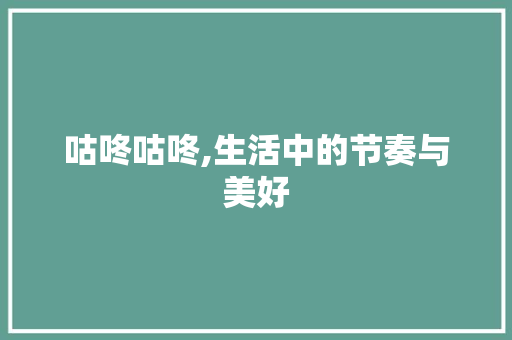 咕咚咕咚,生活中的节奏与美好 范文之家