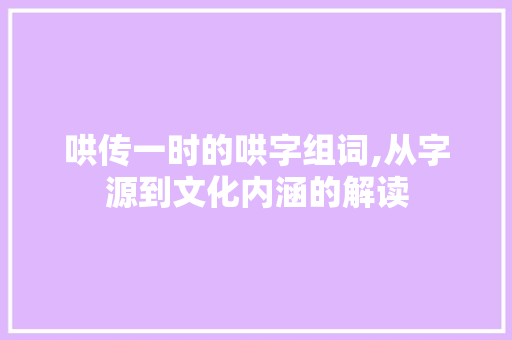 哄传一时的哄字组词,从字源到文化内涵的解读