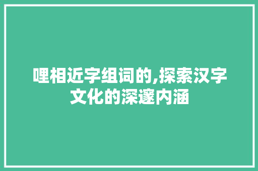 哩相近字组词的,探索汉字文化的深邃内涵