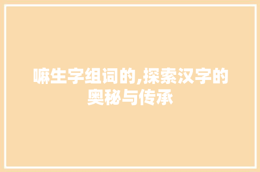 嘛生字组词的,探索汉字的奥秘与传承