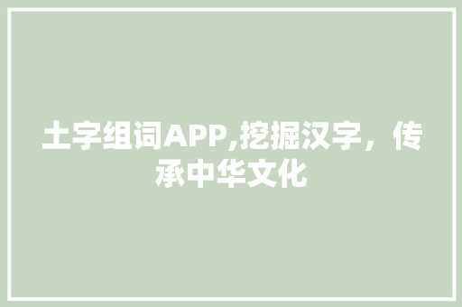 土字组词APP,挖掘汉字，传承中华文化