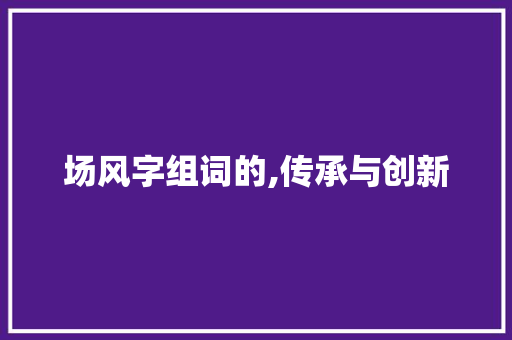 场风字组词的,传承与创新