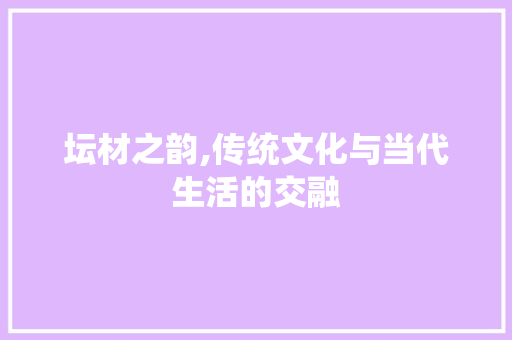 坛材之韵,传统文化与当代生活的交融