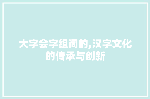 大字会字组词的,汉字文化的传承与创新