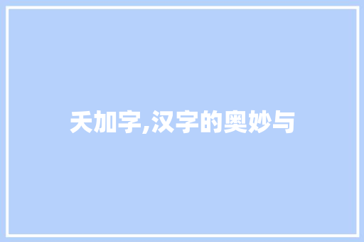 夭加字,汉字的奥妙与