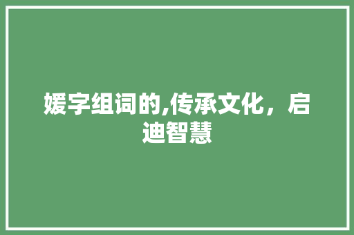 媛字组词的,传承文化，启迪智慧