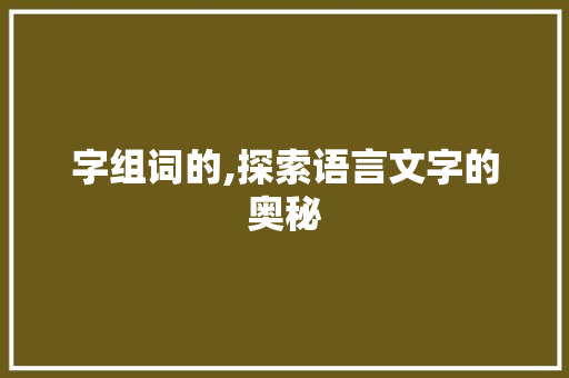 字组词的,探索语言文字的奥秘