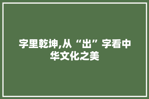 字里乾坤,从“出”字看中华文化之美