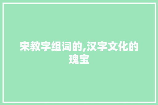 宋教字组词的,汉字文化的瑰宝