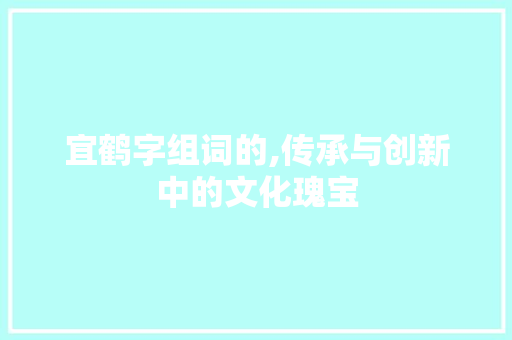 宜鹤字组词的,传承与创新中的文化瑰宝