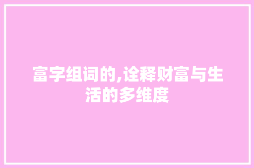 富字组词的,诠释财富与生活的多维度