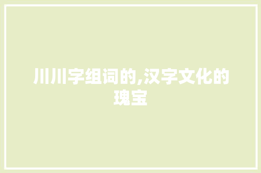 川川字组词的,汉字文化的瑰宝