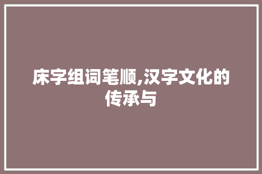 床字组词笔顺,汉字文化的传承与