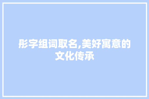 彤字组词取名,美好寓意的文化传承