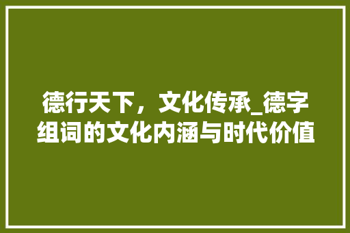 德行天下，文化传承_德字组词的文化内涵与时代价值