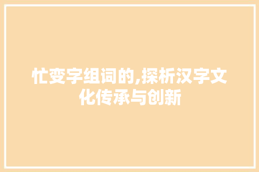 忙变字组词的,探析汉字文化传承与创新