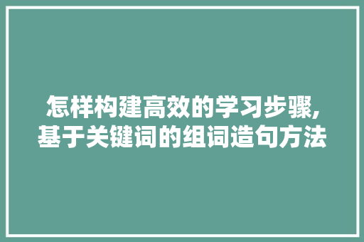 怎样构建高效的学习步骤,基于关键词的组词造句方法