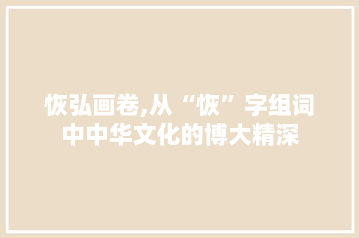 恢弘画卷,从“恢”字组词中中华文化的博大精深