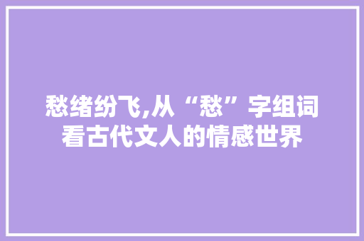 愁绪纷飞,从“愁”字组词看古代文人的情感世界