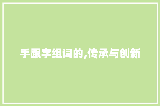 手跟字组词的,传承与创新