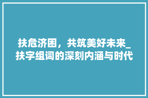 扶危济困，共筑美好未来_扶字组词的深刻内涵与时代价值