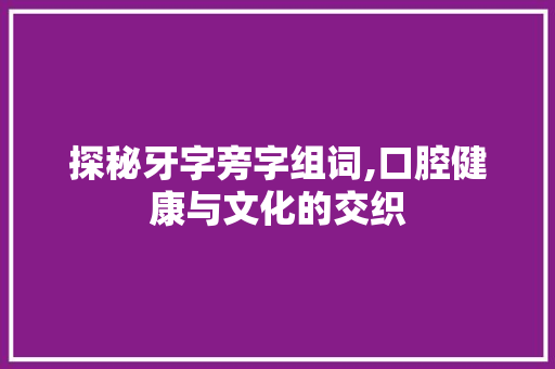 探秘牙字旁字组词,口腔健康与文化的交织