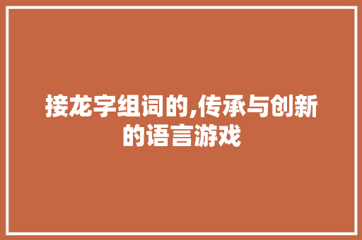 接龙字组词的,传承与创新的语言游戏