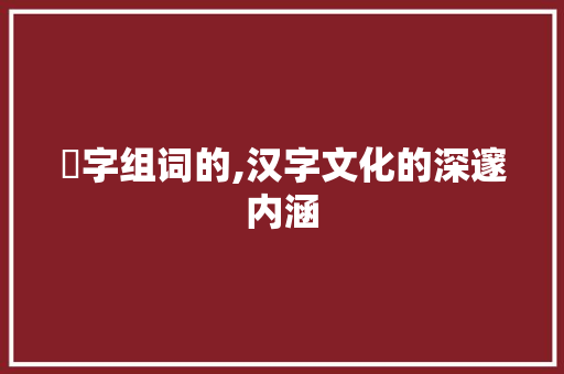 朸字组词的,汉字文化的深邃内涵