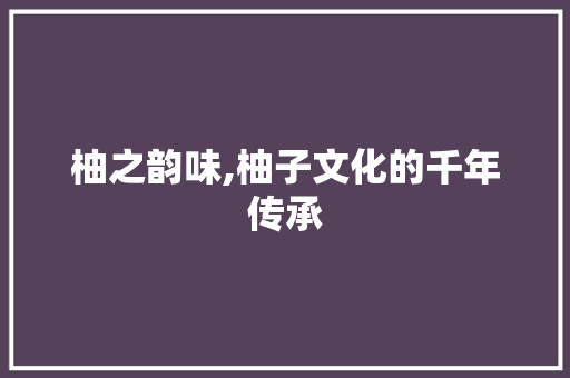柚之韵味,柚子文化的千年传承