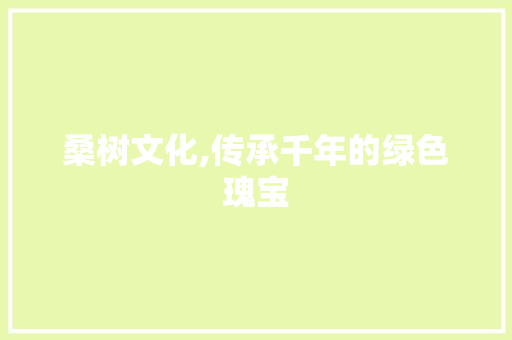 桑树文化,传承千年的绿色瑰宝