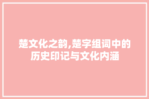 楚文化之韵,楚字组词中的历史印记与文化内涵